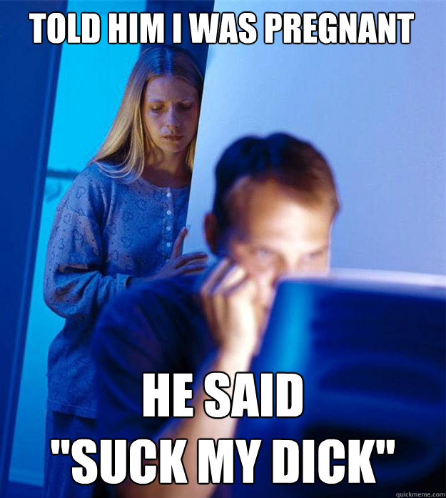 told him I was pregnant he said 
