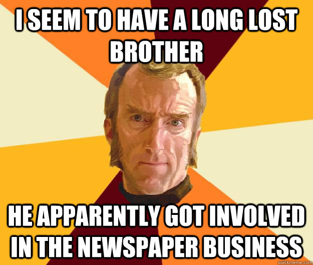 i seem to have a long lost brother he apparently got involved in the newspaper business  Cave Johnson