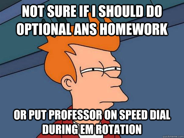 Not sure if I should do optional ANS homework Or put professor on speed dial during EM rotation  Futurama Fry