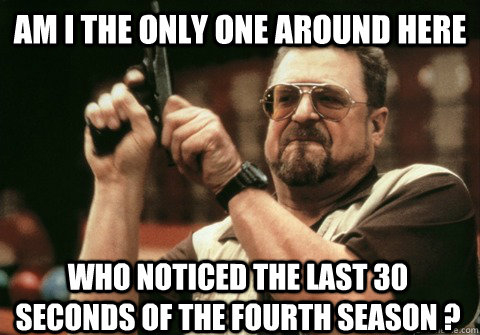 Am I the only one around here who noticed the last 30 seconds of the fourth season ? - Am I the only one around here who noticed the last 30 seconds of the fourth season ?  Am I the only one
