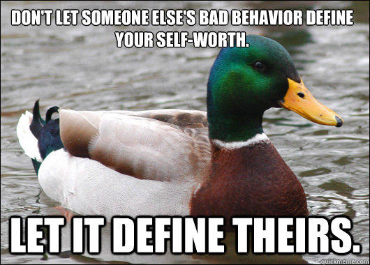 Don't let someone else's bad behavior define your self-worth. Let it define theirs.  