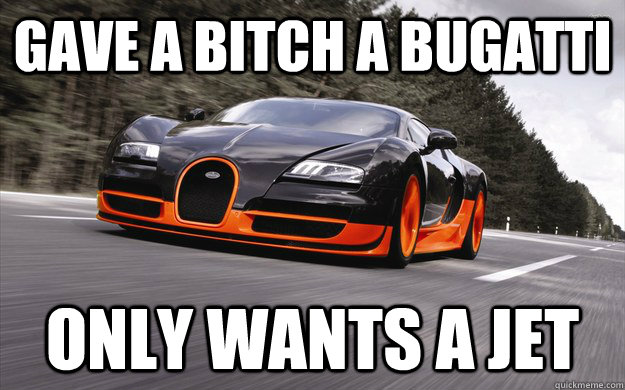 Gave a Bitch a Bugatti Only wants a jet  