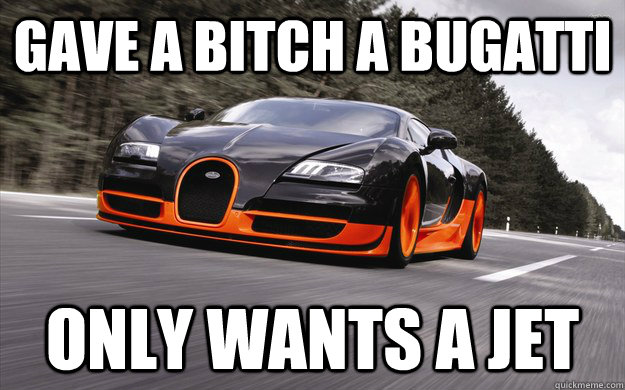 Gave a Bitch a Bugatti Only wants a jet - Gave a Bitch a Bugatti Only wants a jet  Bugatti