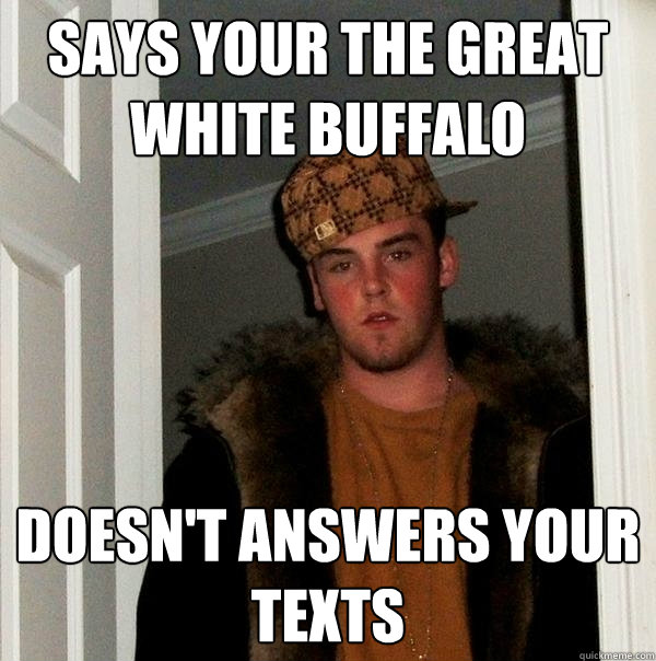 Says your the Great White Buffalo Doesn't answers your texts - Says your the Great White Buffalo Doesn't answers your texts  Scumbag Steve
