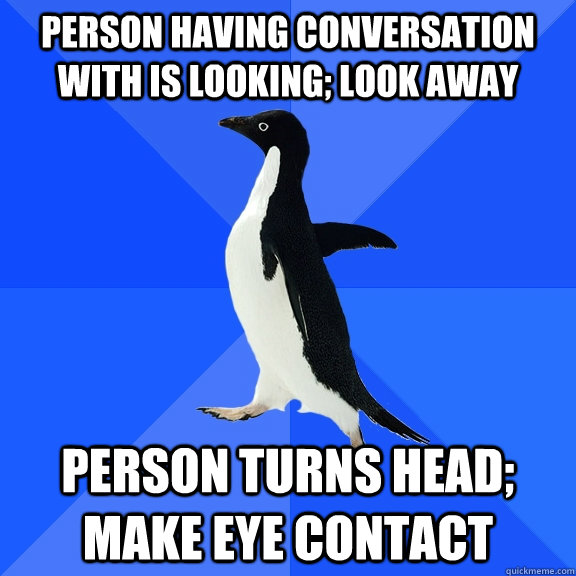 Person having conversation with is looking; look away Person turns head; make eye contact  Socially Awkward Penguin