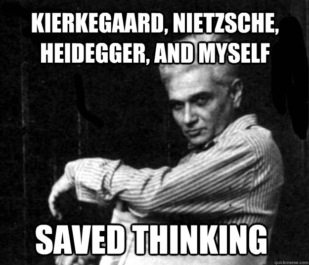 kierkegaard, nietzsche, heidegger, and myself saved thinking  Derrida