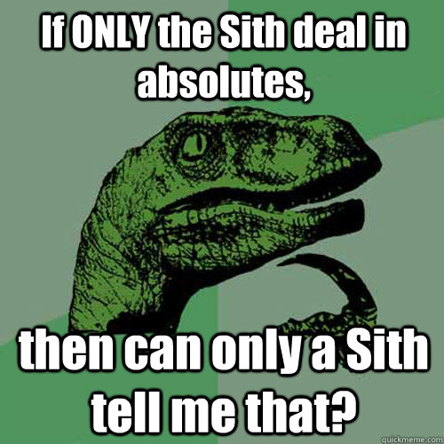 If ONLY the Sith deal in absolutes, then can only a Sith tell me that? - If ONLY the Sith deal in absolutes, then can only a Sith tell me that?  Philosoraptor