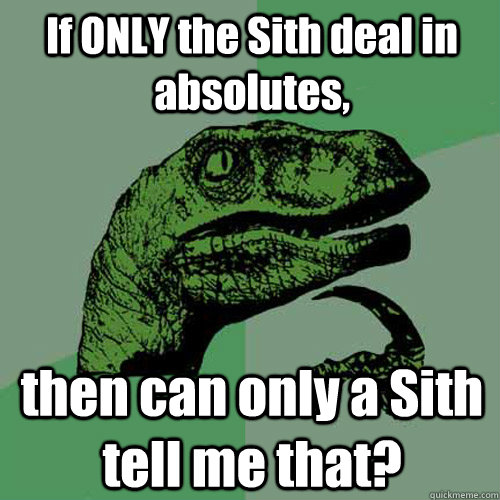 If ONLY the Sith deal in absolutes, then can only a Sith tell me that?  Philosoraptor