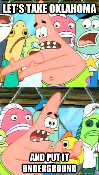 Let's take oklahoma and put it underground  Push it somewhere else Patrick