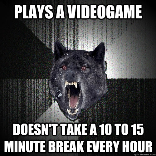 Plays a videogame doesn't take a 10 to 15 minute break every hour  Insanity Wolf