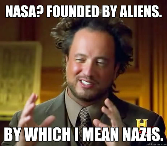 nasa? founded by aliens. by which i mean nazis.  Ancient Aliens