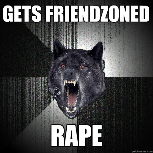 gets friendzoned rape  Insanity Wolf