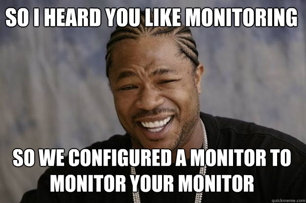 So I heard you like monitoring  So we configured a monitor to monitor your monitor  Xzibit meme