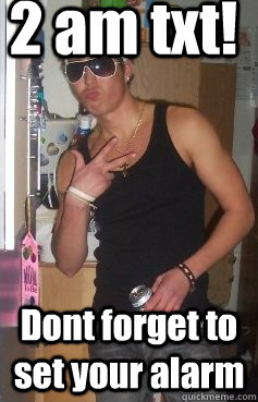 2 am txt! Dont forget to set your alarm  