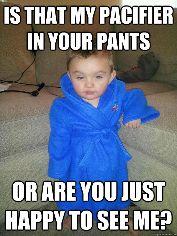is that my pacifier in your pants or are you just happy to see me? - is that my pacifier in your pants or are you just happy to see me?  Suave Baby