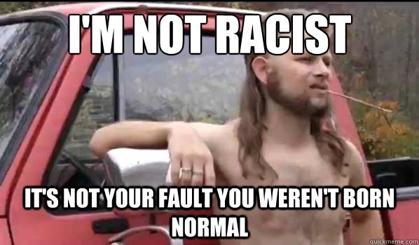 i'm not racist
 it's not your fault you weren't born normal  Almost Politically Correct Redneck