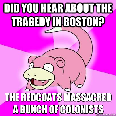 Did you hear about the tragedy in boston? The redcoats massacred a bunch of colonists   Slowpoke