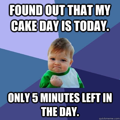 Found out that my cake day is today. Only 5 minutes left in the day.  Success Kid