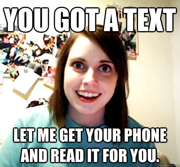 You got a text Let me get your phone and read it for you.  Overly Attached Girlfriend