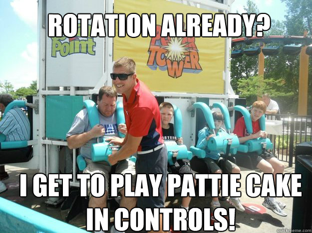 Rotation already? I get to play Pattie Cake in Controls!   