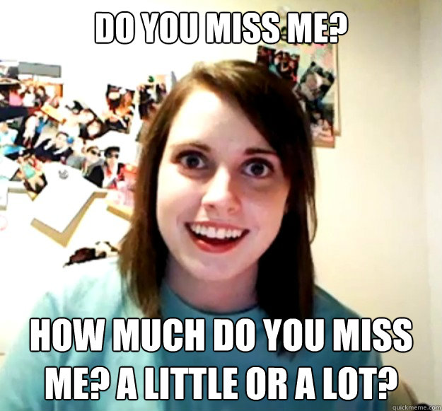 Do you miss me? How much do you miss me? A little or a lot? - Do you miss me? How much do you miss me? A little or a lot?  Overly Attached Girlfriend