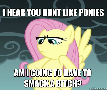 I hear you dont like ponies am i going to have to smack a bitch?  Angry Fluttershy