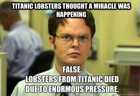Titanic lobsters thought a miracle was happening FALSE.  
Lobsters from Titanic died due to enormous pressure.  Schrute