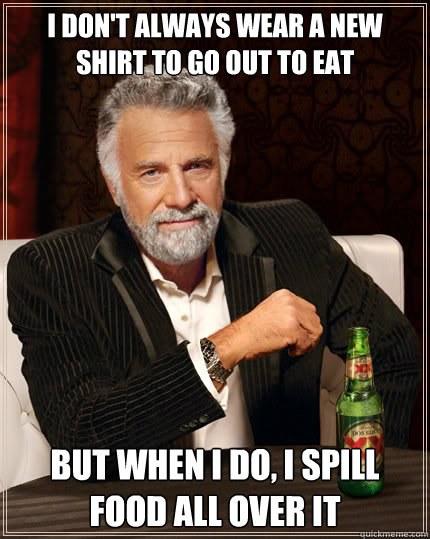 I don't always wear a new shirt to go out to eat but when I do, I spill food all over it - I don't always wear a new shirt to go out to eat but when I do, I spill food all over it  The Most Interesting Man In The World