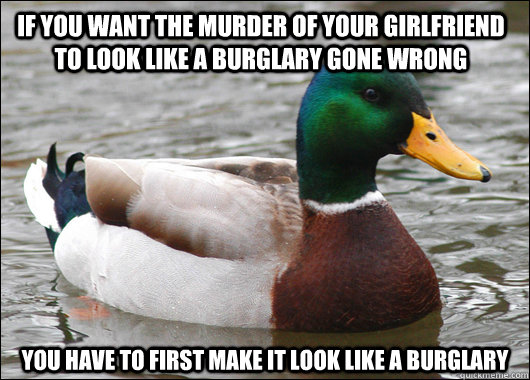 If you want the murder of your girlfriend to look like a burglary gone wrong you have to first make it look like a burglary  Actual Advice Mallard