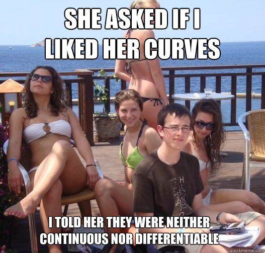 She asked if I
liked her curves I told her they were neither
continuous nor differentiable  Priority Peter