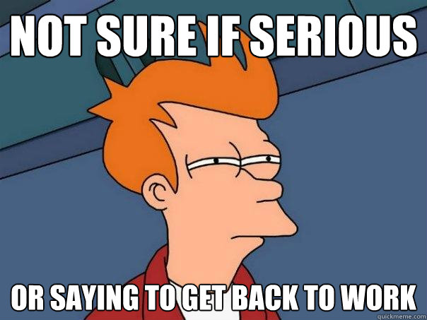 not sure if serious or saying to get back to work - not sure if serious or saying to get back to work  Futurama Fry