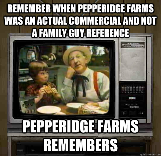 remember when pepperidge farms was an actual commercial and not a family guy reference Pepperidge Farms remembers - remember when pepperidge farms was an actual commercial and not a family guy reference Pepperidge Farms remembers  OG Pepperidge Farms