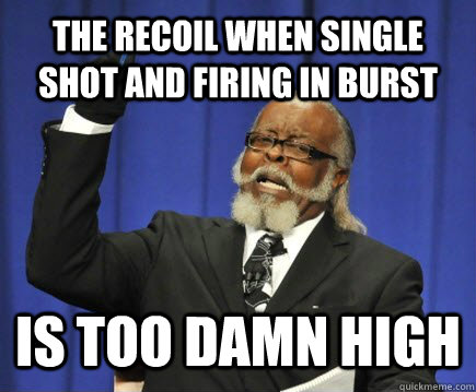 The recoil when single shot and firing in burst is too damn high  Too Damn High