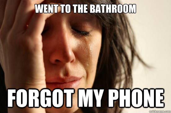 Went to the bathroom Forgot my phone  First World Problems