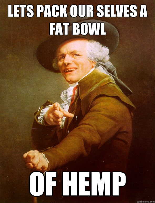 Lets pack our selves a fat bowl  of hemp  Joseph Ducreux