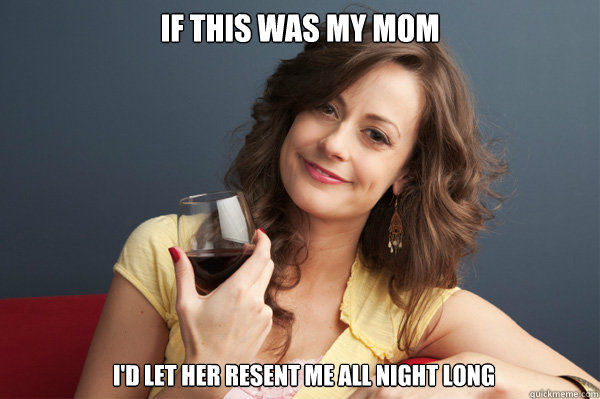 if this was my mom i'd let her resent me all night long  Forever Resentful Mother