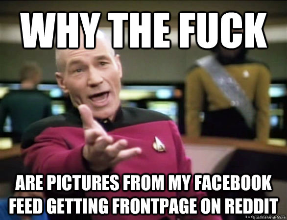 why the fuck are pictures from my facebook feed getting frontpage on reddit  Annoyed Picard HD