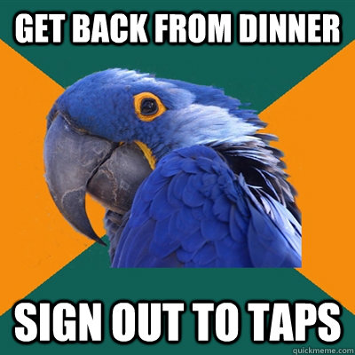 get back from dinner sign out to taps  Paranoid Parrot