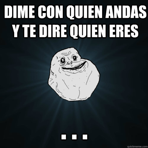 Dime con quien andas y te dire quien eres . . .  Forever Alone