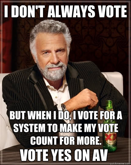 I don't always vote But when I do, I vote for a system to make my vote count for more.
 Vote Yes On AV - I don't always vote But when I do, I vote for a system to make my vote count for more.
 Vote Yes On AV  The Most Interesting Man In The World