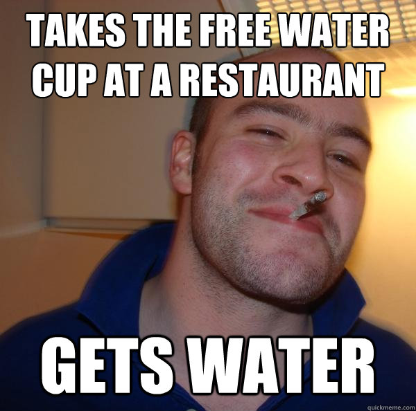 takes the free water cup at a restaurant gets water Misc quickmeme