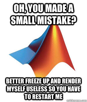 oh, you made a small mistake? better freeze up and render myself useless so you have to restart me  - oh, you made a small mistake? better freeze up and render myself useless so you have to restart me   MATLAB