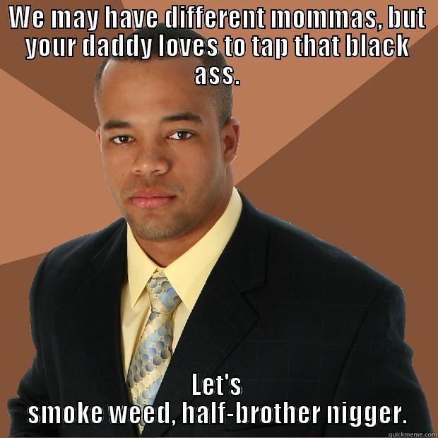 WE MAY HAVE DIFFERENT MOMMAS, BUT YOUR DADDY LOVES TO TAP THAT BLACK ASS. LET'S SMOKE WEED, HALF-BROTHER NIGGER. Successful Black Man