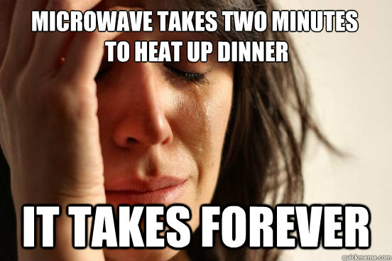 microwave takes two minutes
 to heat up dinner it takes forever  First World Problems