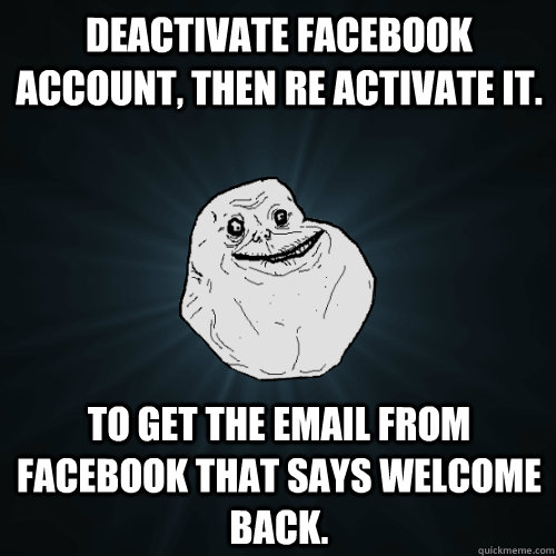 Deactivate Facebook account, then re activate it. To get the email from facebook that says welcome back. - Deactivate Facebook account, then re activate it. To get the email from facebook that says welcome back.  Forever Alone