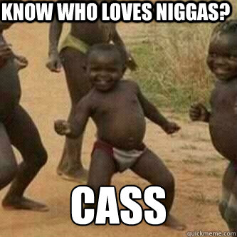 know who loves niggas? Cass 
  Its friday niggas