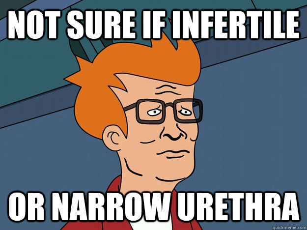 Not sure if infertile or narrow urethra  