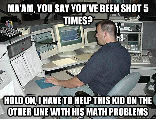 Ma'am, you say you've been shot 5 times? Hold on, I have to help this kid on the other line with his math problems - Ma'am, you say you've been shot 5 times? Hold on, I have to help this kid on the other line with his math problems  Misc