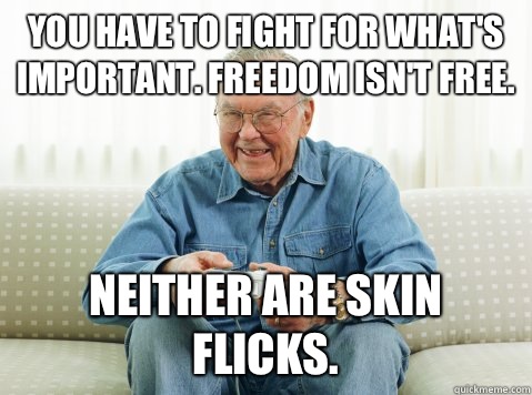 You have to fight for what's important. Freedom isn't free. Neither are skin flicks. - You have to fight for what's important. Freedom isn't free. Neither are skin flicks.  Hip Grandpa