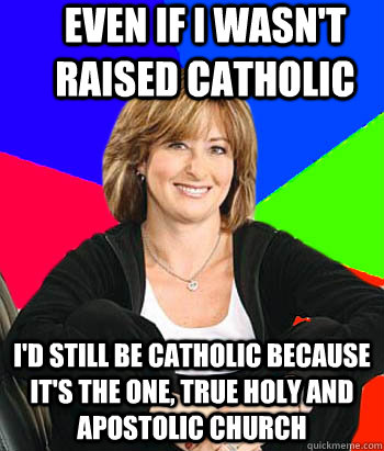 Even If I wasn't raised catholic I'd still be catholic because it's the one, true holy and apostolic church  Sheltering Suburban Mom